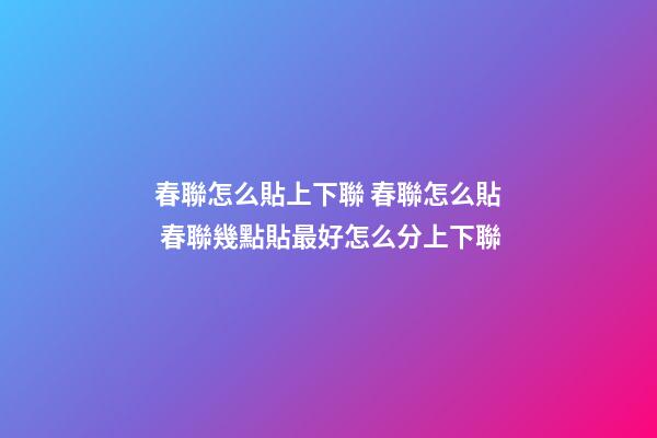 春聯怎么貼上下聯 春聯怎么貼 春聯幾點貼最好怎么分上下聯